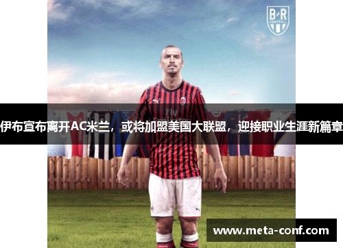 伊布宣布离开AC米兰，或将加盟美国大联盟，迎接职业生涯新篇章