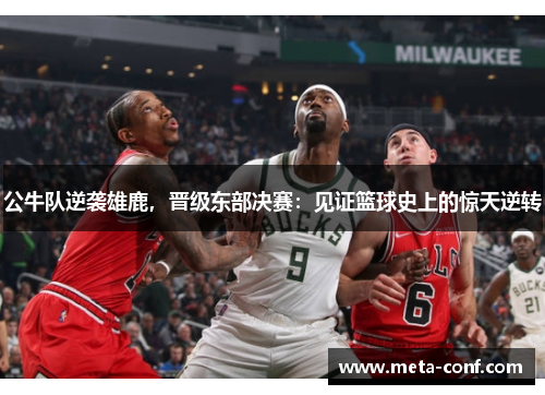公牛队逆袭雄鹿，晋级东部决赛：见证篮球史上的惊天逆转