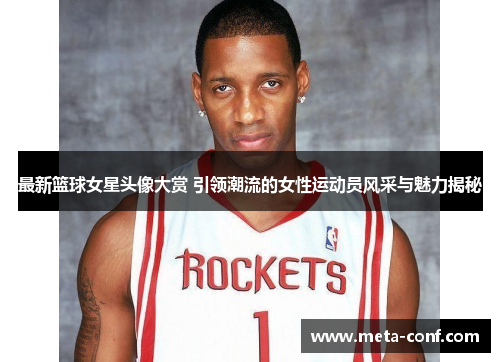 最新篮球女星头像大赏 引领潮流的女性运动员风采与魅力揭秘 最新篮球女星头像大赏 引领潮流的女性运动员风采与魅力揭秘
