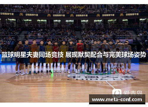 篮球明星夫妻同场竞技 展现默契配合与完美球场姿势 篮球明星夫妻同场竞技 展现默契配合与完美球场姿势