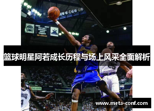 篮球明星阿若成长历程与场上风采全面解析 篮球明星阿若成长历程与场上风采全面解析