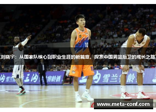 刘晓宇:从国家队核心到职业生涯的新篇章,探索中国男篮后卫的成长之路 刘晓宇:从国家队核心到职业生涯的新篇章,探索中国男篮后卫的成长之路