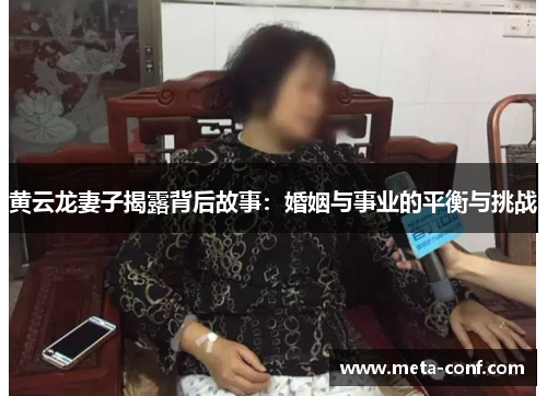 黄云龙妻子揭露背后故事:婚姻与事业的平衡与挑战 黄云龙妻子揭露背后故事:婚姻与事业的平衡与挑战